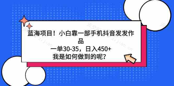 蓝海项目！小白靠一部手机抖音发发作品，一单30-35，日入450+