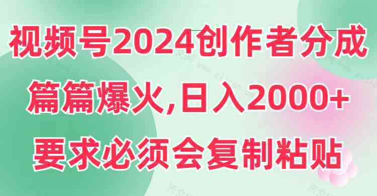 视频号2024创作者分成，片片爆火，要求必须会复制粘贴，日入2000+