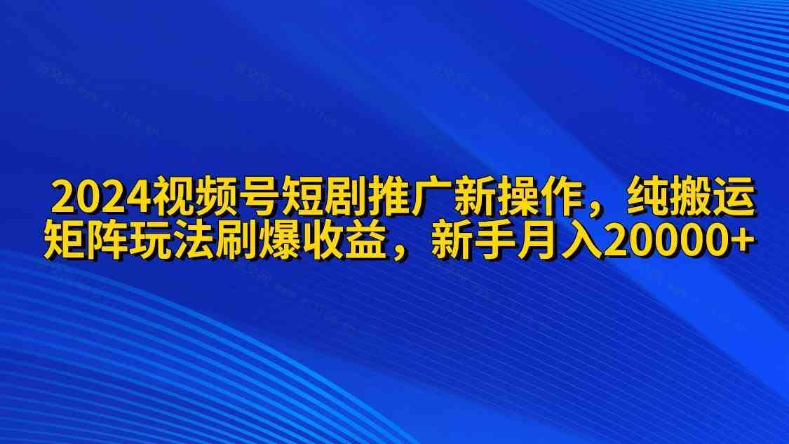 2024视频号短剧推广新操作 纯搬运+矩阵连爆打法刷爆流量分成 小白月入20000