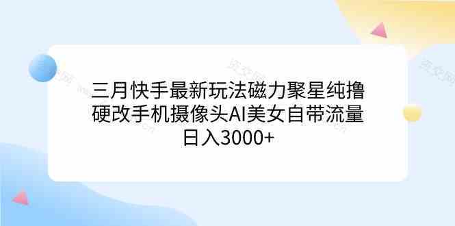 三月快手最新玩法磁力聚星纯撸，硬改手机摄像头AI美女自带流量日入3000+