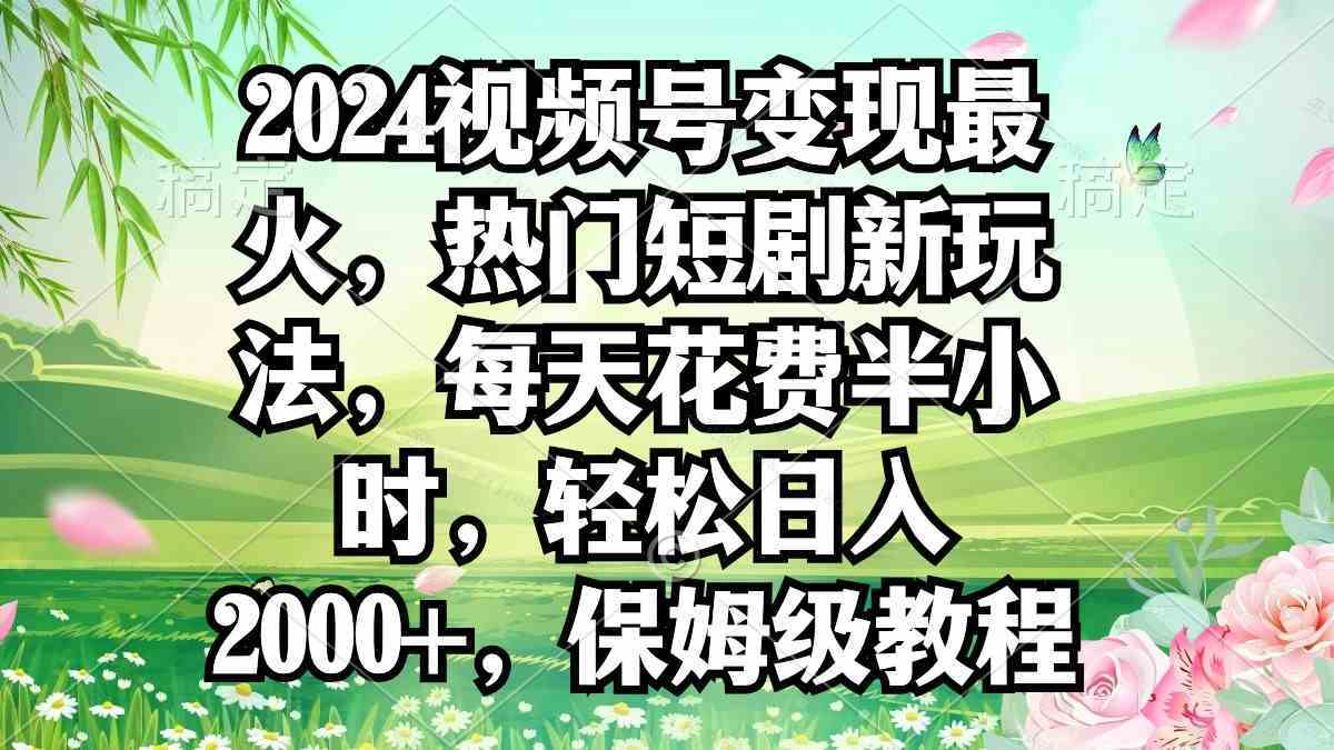 2024视频号变现最火，热门短剧新玩法，每天花费半小时，轻松日入2000+