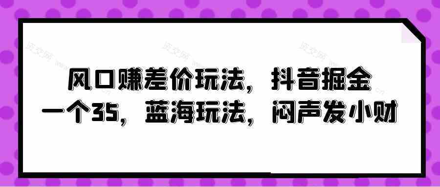 风口赚差价玩法，抖音掘金，一个35，蓝海玩法，闷声发小财